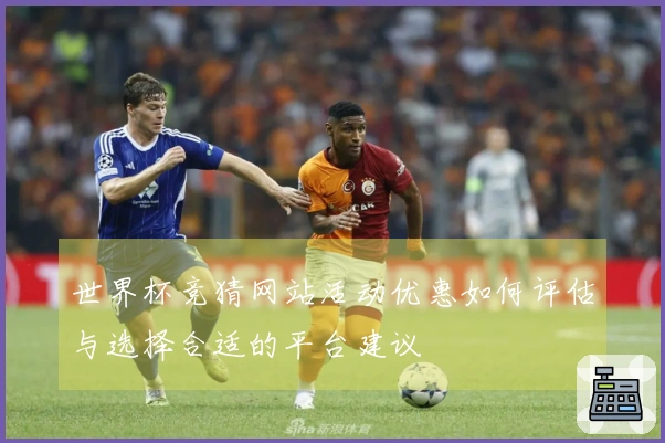 世界杯竞猜网站活动优惠如何评估与选择合适的平台建议