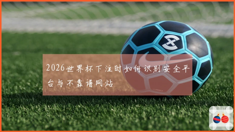 2026世界杯下注时如何识别安全平台与不靠谱网站