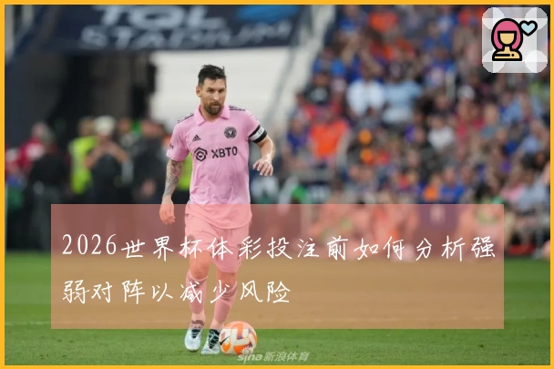 2026世界杯体彩投注前如何分析强弱对阵以减少风险