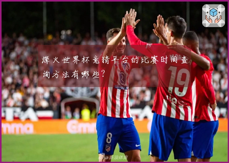 烽火世界杯竞猜平台的比赛时间查询方法有哪些？