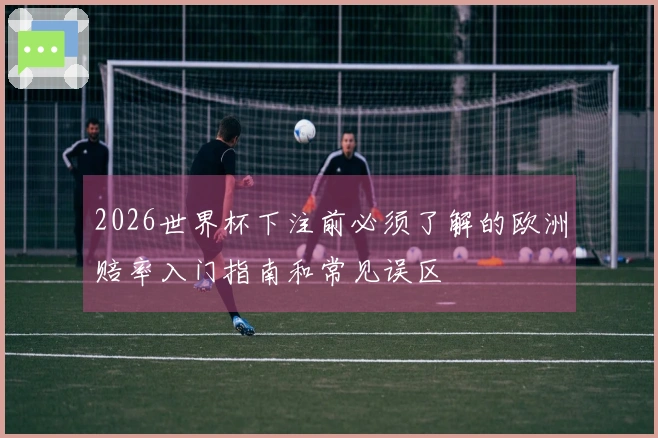 2026世界杯下注前必须了解的欧洲赔率入门指南和常见误区