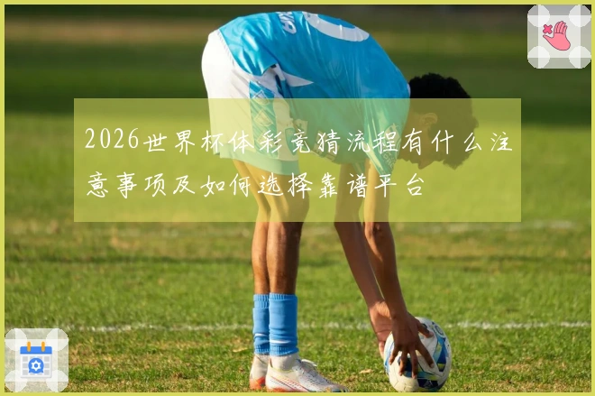 2026世界杯体彩竞猜流程有什么注意事项及如何选择靠谱平台