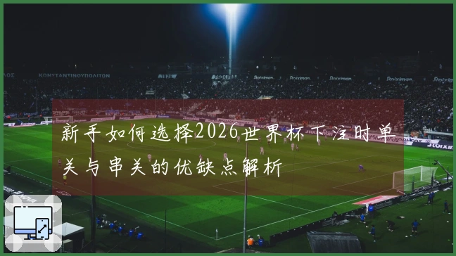 新手如何选择2026世界杯下注时单关与串关的优缺点解析