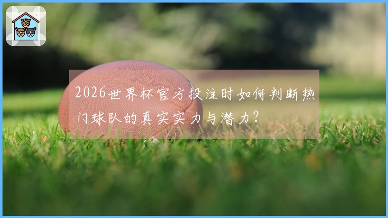 2026世界杯官方投注时如何判断热门球队的真实实力与潜力？