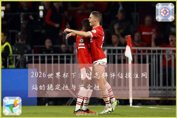 2026世界杯下注时怎样评估投注网站的稳定性与安全性