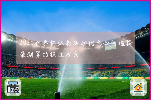 2026世界杯体彩活动优惠如何选择最划算的投注方式