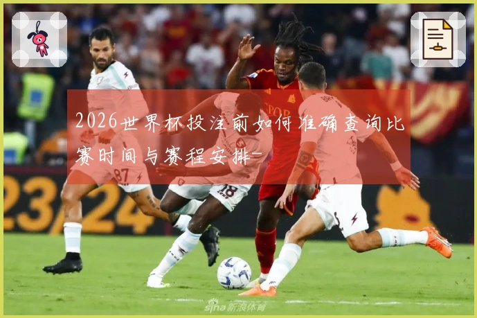 2026世界杯投注前如何准确查询比赛时间与赛程安排-