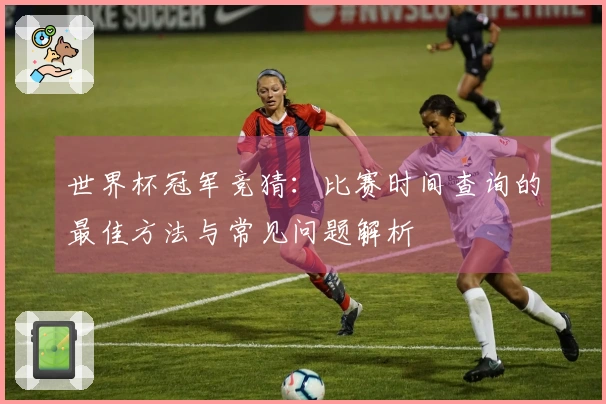 世界杯冠军竞猜：比赛时间查询的最佳方法与常见问题解析