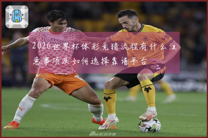 2026世界杯体彩竞猜流程有什么注意事项及如何选择靠谱平台