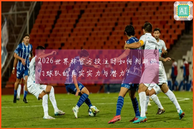 2026世界杯官方投注时如何判断热门球队的真实实力与潜力？