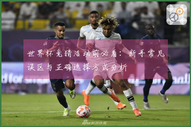 世界杯竞猜活动前必看：新手常见误区与正确选择方式分析