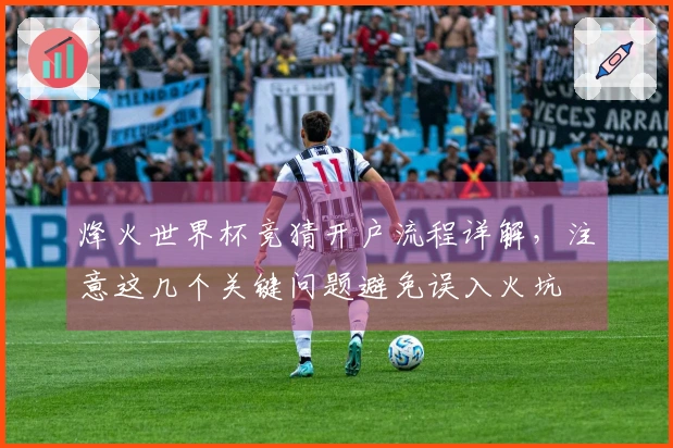 烽火世界杯竞猜开户流程详解，注意这几个关键问题避免误入火坑