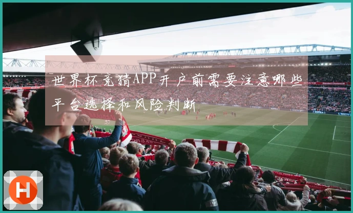 世界杯竞猜APP开户前需要注意哪些平台选择和风险判断