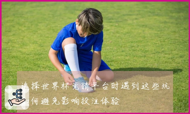 选择世界杯竞猜平台时遇到这些坑如何避免影响投注体验
