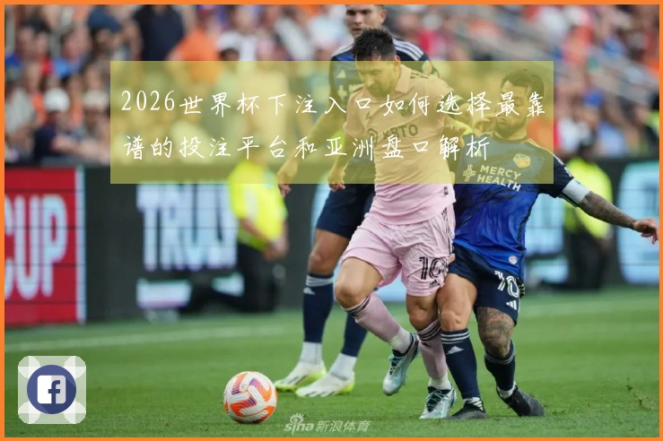 2026世界杯下注入口如何选择最靠谱的投注平台和亚洲盘口解析