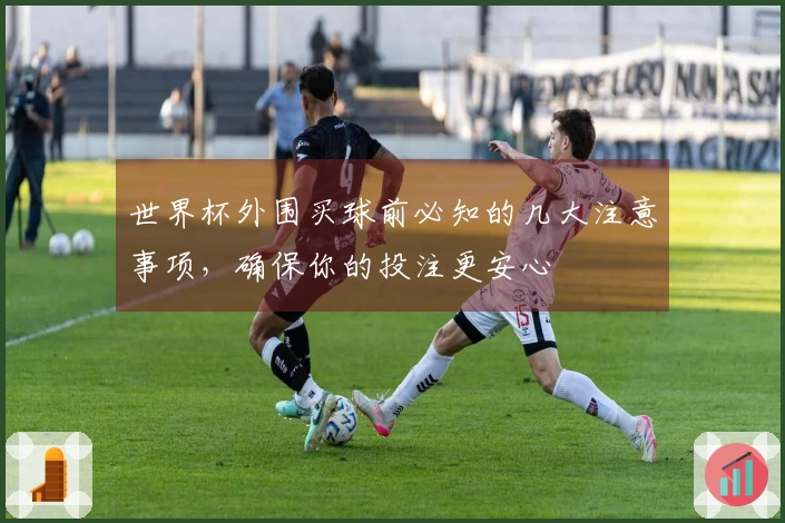 世界杯外围买球前必知的几大注意事项，确保你的投注更安心