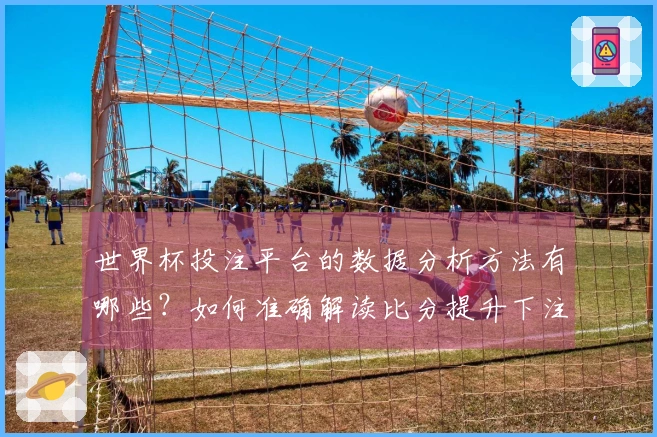 世界杯投注平台的数据分析方法有哪些？如何准确解读比分提升下注策略？