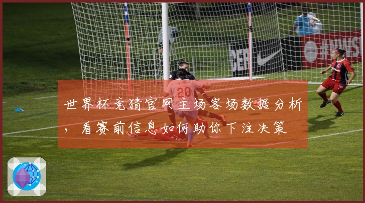 世界杯竞猜官网主场客场数据分析，看赛前信息如何助你下注决策