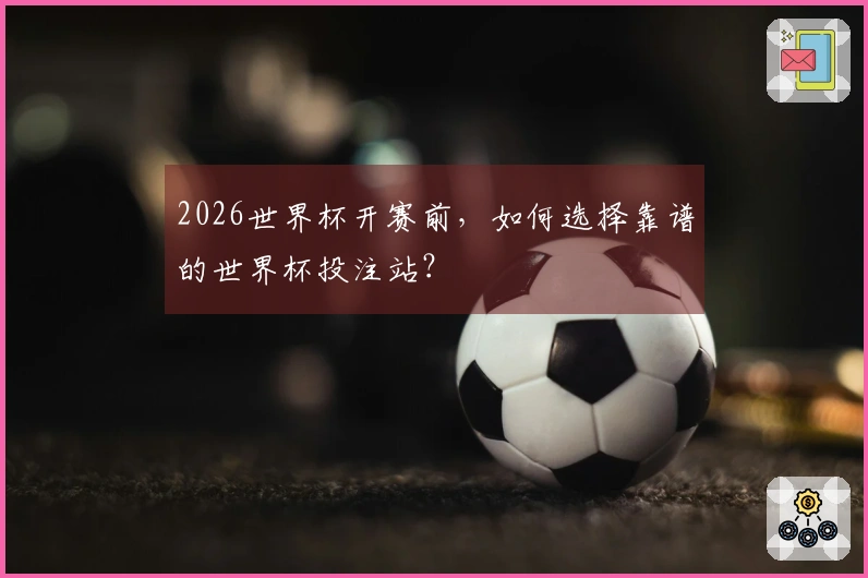2026世界杯开赛前，如何选择靠谱的世界杯投注站？
