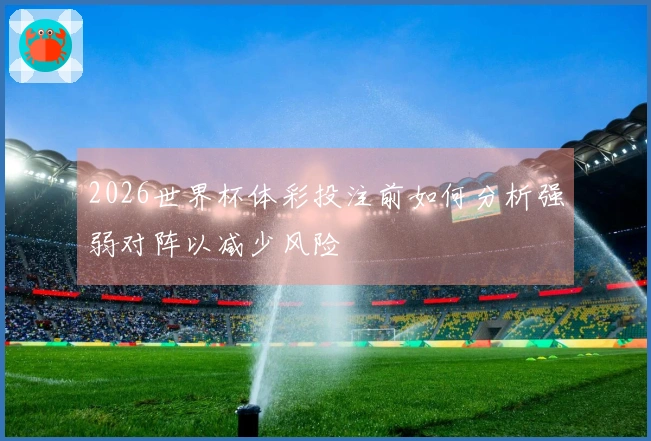 2026世界杯体彩投注前如何分析强弱对阵以减少风险