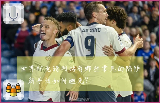 世界杯竞猜网站有哪些常见的陷阱，新手该如何避免？