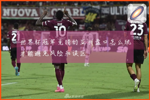 世界杯冠军竞猜的亚洲盘口怎么玩才能避免风险和误区