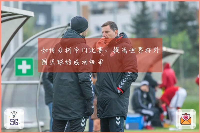 如何分析冷门比赛，提高世界杯外围买球的成功机率