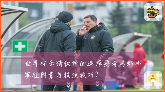世界杯竞猜软件的选择要考虑哪些赛程因素与投注技巧?