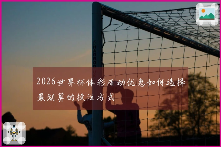 2026世界杯体彩活动优惠如何选择最划算的投注方式