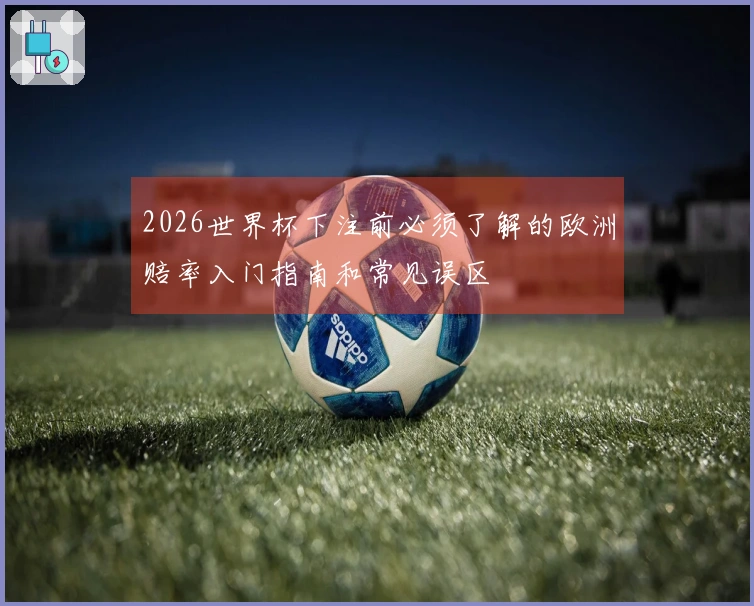 2026世界杯下注前必须了解的欧洲赔率入门指南和常见误区
