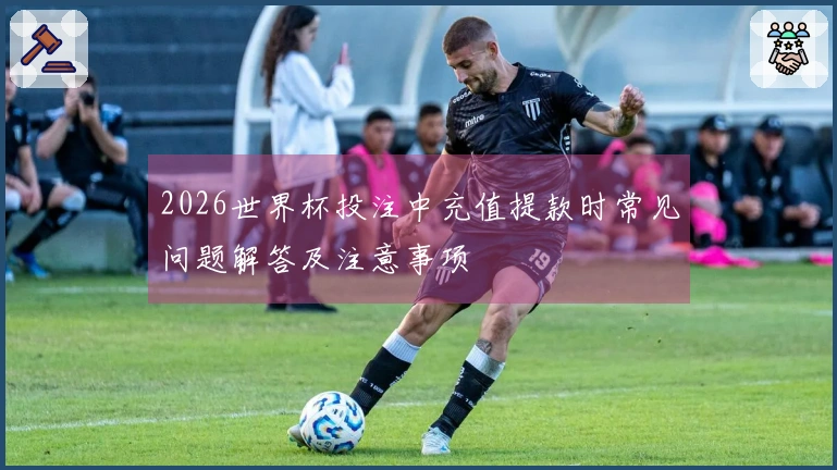 2026世界杯投注中充值提款时常见问题解答及注意事项