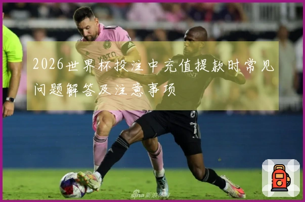 2026世界杯投注中充值提款时常见问题解答及注意事项