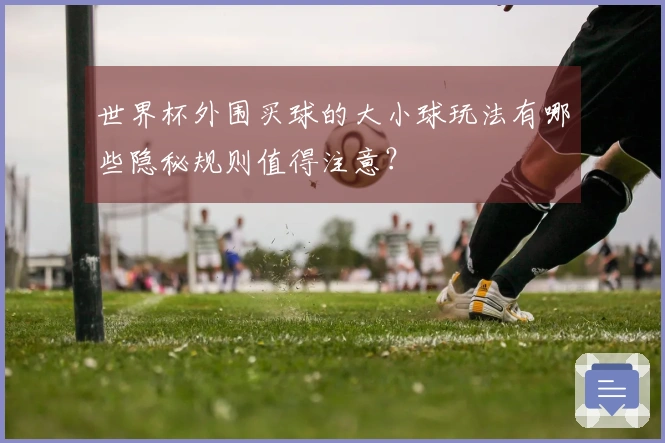世界杯外围买球的大小球玩法有哪些隐秘规则值得注意？