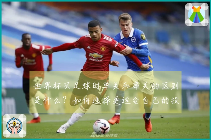 世界杯买足球时单关和串关的区别是什么？如何选择更适合自己的投注方式？