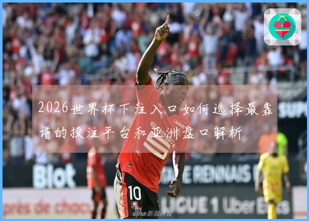 2026世界杯下注入口如何选择最靠谱的投注平台和亚洲盘口解析