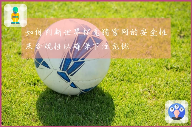 如何判断世界杯竞猜官网的安全性及合规性以确保下注无忧