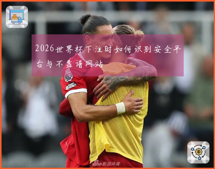 2026世界杯下注时如何识别安全平台与不靠谱网站