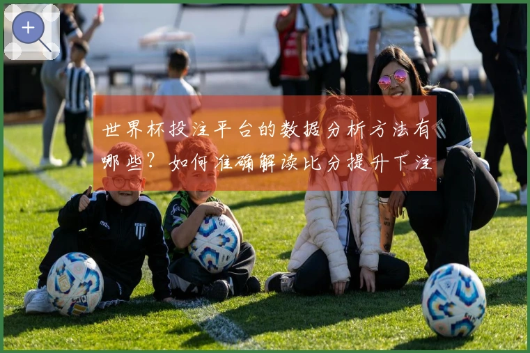 世界杯投注平台的数据分析方法有哪些？如何准确解读比分提升下注策略？