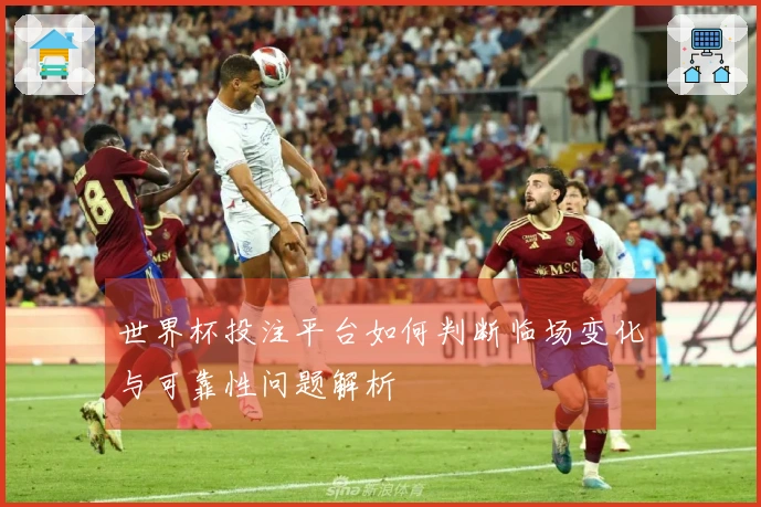 世界杯投注平台如何判断临场变化与可靠性问题解析