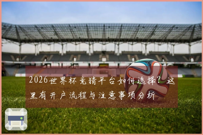 2026世界杯竞猜平台如何选择？这里有开户流程与注意事项分析