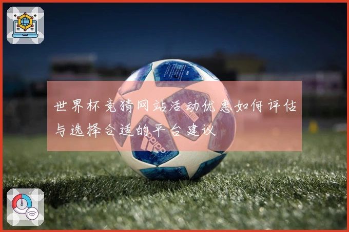 世界杯竞猜网站活动优惠如何评估与选择合适的平台建议