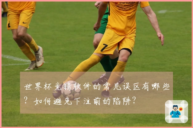 世界杯竞猜软件的常见误区有哪些？如何避免下注前的陷阱？