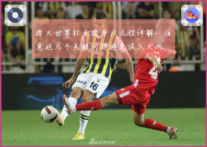 烽火世界杯竞猜开户流程详解，注意这几个关键问题避免误入火坑