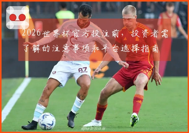 2026世界杯官方投注前，投资者需了解的注意事项和平台选择指南