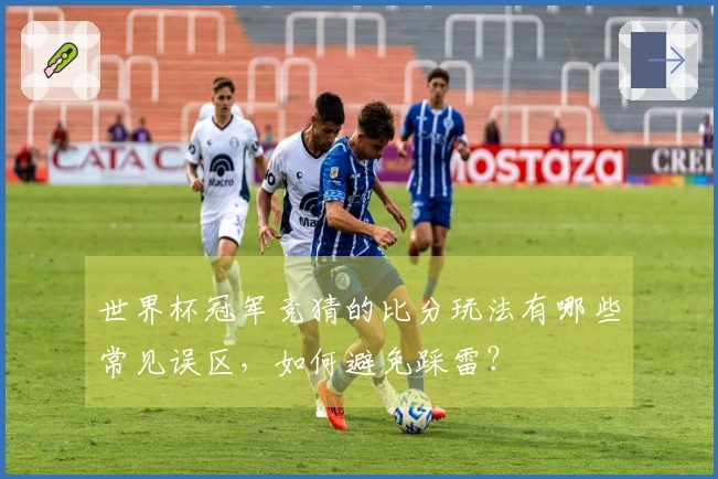 世界杯冠军竞猜的比分玩法有哪些常见误区，如何避免踩雷？