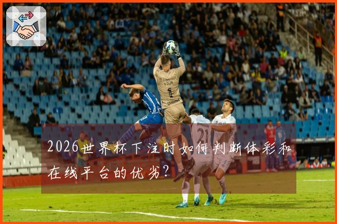 2026世界杯下注时如何判断体彩和在线平台的优劣？