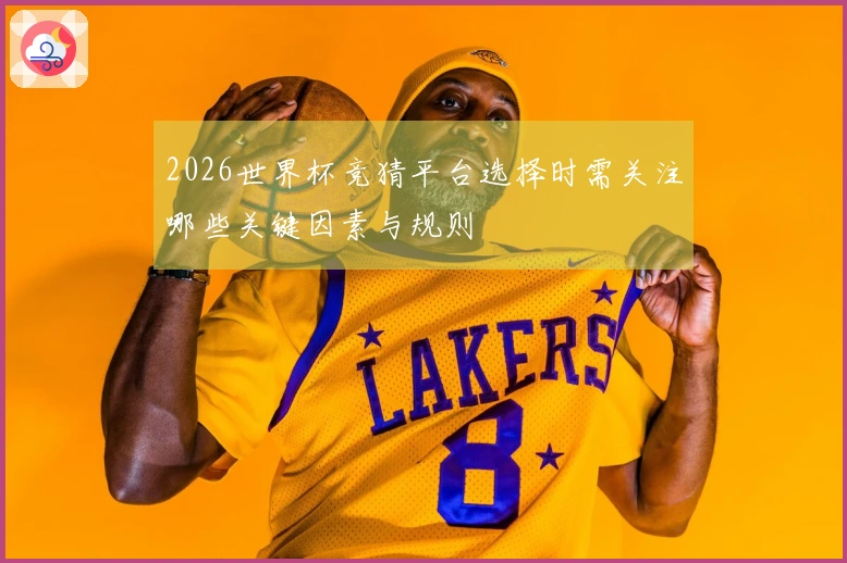 2026世界杯竞猜平台选择时需关注哪些关键因素与规则