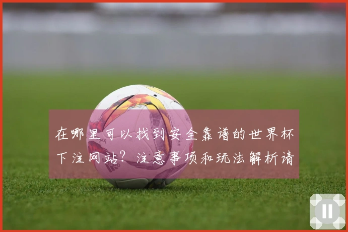 在哪里可以找到安全靠谱的世界杯下注网站？注意事项和玩法解析请看这里