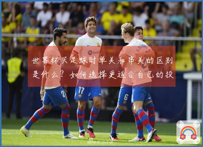 世界杯买足球时单关和串关的区别是什么？如何选择更适合自己的投注方式？