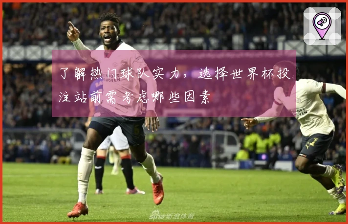 了解热门球队实力，选择世界杯投注站前需考虑哪些因素